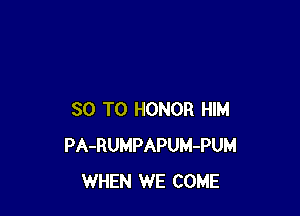 30 T0 HONOR HIM
PA-RUMPAPUM-PUM
WHEN WE COME