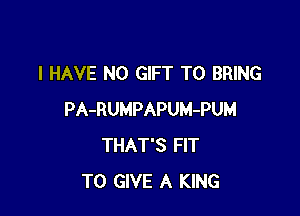 I HAVE NO GIFT TO BRING

PA-RUMPAPUM-PUM
THAT'S FIT
TO GIVE A KING