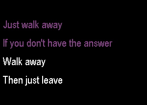 Just walk away

If you don't have the answer
Walk away

Then just leave