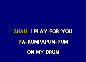 SHALL I PLAY FOR YOU
PA-RUMPAPUM-PUM
ON MY DRUM