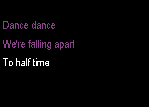 Dance dance

We're falling apart

To half time