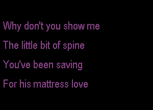 Why don't you show me
The little bit of spine

You've been saving

For his mattress love