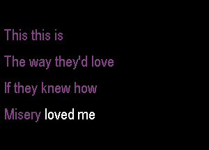 This this is
The way theyfd love

If they knew how

Misery loved me