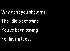 Why don't you show me
The little bit of spine

You've been saving

For his mattress