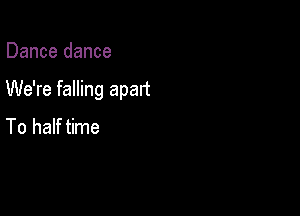 Dance dance

We're falling apart

To half time