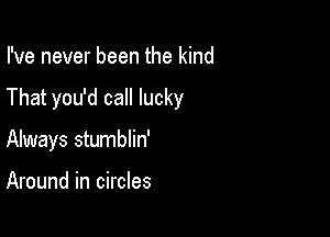 I've never been the kind

That you'd call lucky

Always stumblin'

Around in circles
