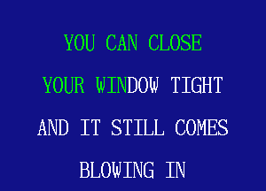 YOU CAN CLOSE
YOUR WINDOW TIGHT
AND IT STILL COMES

BLOWING IN