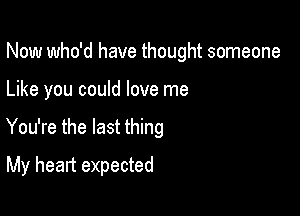 Now who'd have thought someone

Like you could love me

You're the last thing

My heart expected