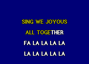 SING WE JOYOUS

ALL TOGETHER
FA LA LA LA LA
LA LA LA LA LA