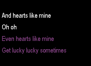 And hearts like mine
Oh oh

Even hearts like mine

Get lucky lucky sometimes