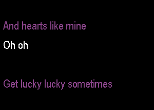 And hearts like mine
Oh oh

Get lucky lucky sometimes