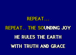 REPEAT. . .

REPEAT.. THE SOUNDING JOY
HE RULES THE EARTH
WITH TRUTH AND GRACE