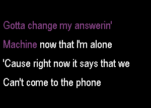 Gotta change my answerin'

Machine now that I'm alone

'Cause right now it says that we

Can't come to the phone