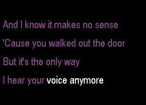 And I know it makes no sense

'Cause you walked out the door

But ifs the only way

I hear your voice anymore