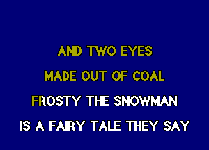 AND TWO EYES

MADE OUT OF COAL
FROSTY THE SNOWMAN
IS A FAIRY TALE THEY SAY