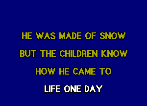 HE WAS MADE OF SNOW

BUT THE CHILDREN KNOW
HOW HE CAME T0
LIFE ONE DAY