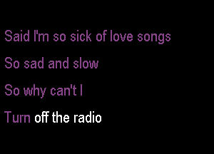 Said I'm so sick of love songs

So sad and slow
So why can't I

Turn off the radio