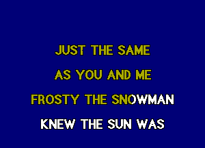 JUST THE SAME

AS YOU AND ME
FROSTY THE SNOWMAN
KNEW THE SUN WAS
