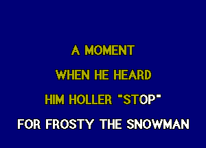 A MOMENT

WHEN HE HEARD
HIM HOLLER 'STOP'
FOR FROSTY THE SNOWMAN