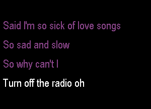 Said I'm so sick of love songs

So sad and slow
So why can't I
Turn off the radio oh