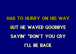 HAD TO HURRY ON HIS WAY

BUT HE WAVED GOODBYE
SAYIN' 'DON'T YOU CRY
I'LL BE BACK