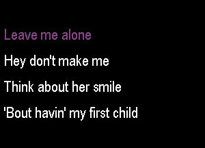 Leave me alone
Hey don't make me

Think about her smile

'Bout havin' my first child