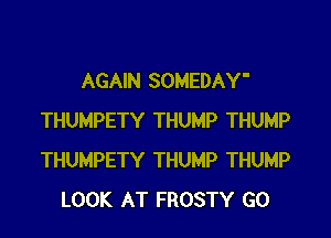 AGAIN SOMEDAY'
THUMPETY THUMP THUMP
THUMPETY THUMP THUMP

LOOK AT FROSTY G0