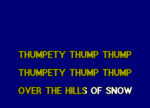 THUMPETY THUMP THUMP
THUMPETY THUMP THUMP
OVER THE HILLS 0F SNOW