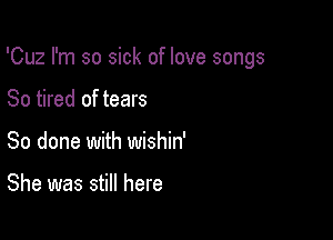 'Cuz I'm so sick of love songs

So tired of tears
So done with wishin'

She was still here