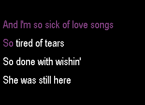 And I'm so sick of love songs

So tired of tears
So done with wishin'

She was still here