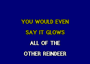 YOU WOULD EVEN

SAY IT GLOWS
ALL OF THE
OTHER REINDEER