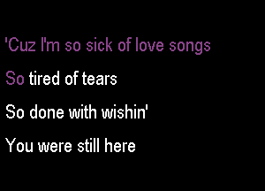 'Cuz I'm so sick of love songs

So tired of tears
So done with wishin'

You were still here