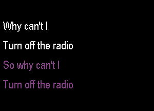 Why can'tl

Turn off the radio

So why can't I

Turn off the radio