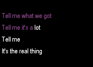 Tell me what we got
Tell me it's a lot

Tell me

It's the real thing