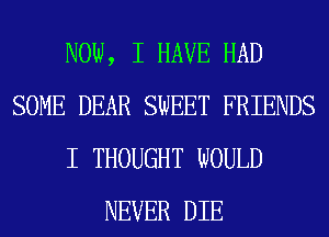 NOW, I HAVE HAD
SOME DEAR SWEET FRIENDS
I THOUGHT WOULD
NEVER DIE