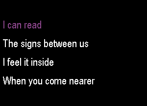 I can read

The signs between us

lfeel it inside

When you come nearer