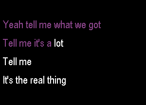 Yeah tell me what we got
Tell me it's a lot

Tell me

It's the real thing