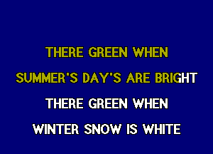 THERE GREEN WHEN
SUMMER'S DAY'S ARE BRIGHT
THERE GREEN WHEN
WINTER SNOW IS WHITE