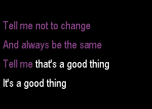 Tell me not to change

And always be the same
Tell me thafs a good thing
It's a good thing