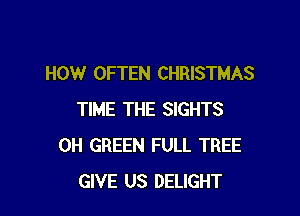 HOW OFTEN CHRISTMAS

TIME THE SIGHTS
0H GREEN FULL TREE
GIVE US DELIGHT