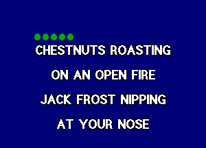 CHESTNUTS ROASTING

ON AN OPEN FIRE
JACK FROST NIPPING
AT YOUR NOSE