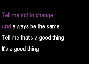Tell me not to change

And always be the same
Tell me thafs a good thing
It's a good thing