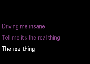 Driving me insane

Tell me it's the real thing

The real thing