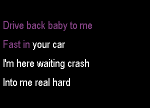 Drive back baby to me

Fast in your car

I'm here waiting crash

Into me real hard