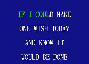 IF I COULD MAKE
ONE WISH TODAY
AND KNOW IT

WOULD BE DONE l