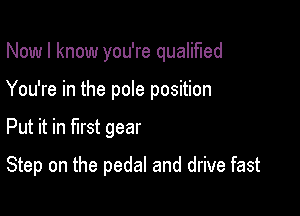 Now I know you're qualified

You're in the pole position
Put it in first gear

Step on the pedal and drive fast