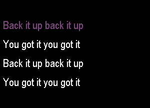 Back it up back it up
You got it you got it
Back it up back it up

You got it you got it
