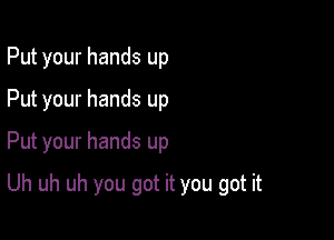 Put your hands up
Put your hands up

Put your hands up

Uh uh uh you got it you got it