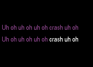 Uh oh uh oh uh oh crash uh oh

Uh oh uh oh uh oh crash uh oh