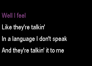 Well I feel
Like they're talkin'

In a language I don't speak
And theYre talkin' it to me